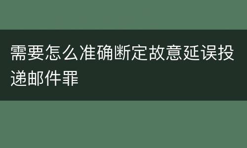 需要怎么准确断定故意延误投递邮件罪