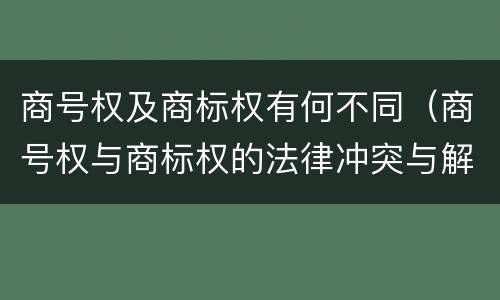 商号权及商标权有何不同（商号权与商标权的法律冲突与解决）