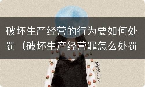 破坏生产经营的行为要如何处罚（破坏生产经营罪怎么处罚）