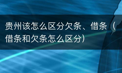 贵州该怎么区分欠条、借条（借条和欠条怎么区分）