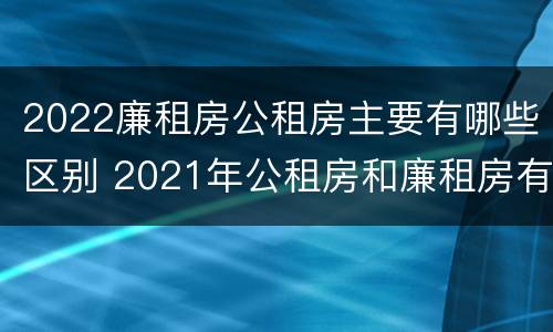2022廉租房公租房主要有哪些区别 2021年公租房和廉租房有什么区别