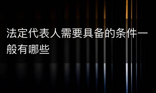 法定代表人需要具备的条件一般有哪些