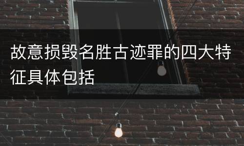 故意损毁名胜古迹罪的四大特征具体包括
