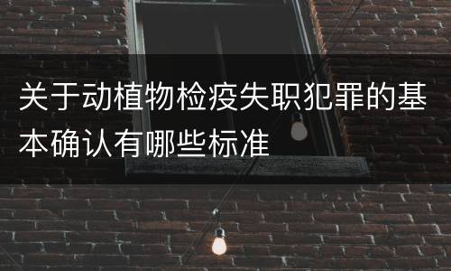 关于动植物检疫失职犯罪的基本确认有哪些标准