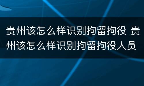 贵州该怎么样识别拘留拘役 贵州该怎么样识别拘留拘役人员