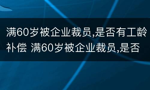 满60岁被企业裁员,是否有工龄补偿 满60岁被企业裁员,是否有工龄补偿