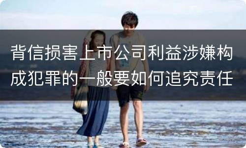 背信损害上市公司利益涉嫌构成犯罪的一般要如何追究责任
