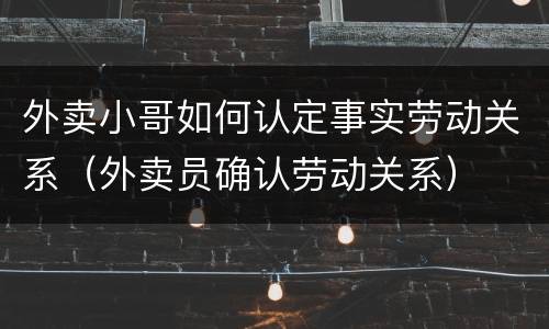 外卖小哥如何认定事实劳动关系（外卖员确认劳动关系）