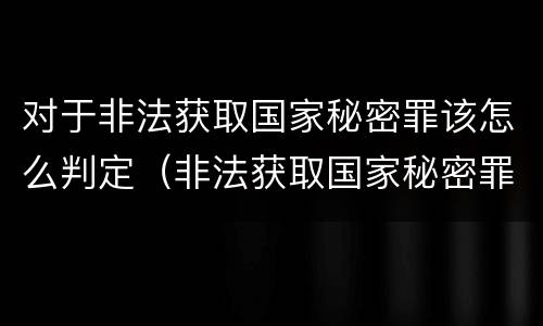 对于非法获取国家秘密罪该怎么判定（非法获取国家秘密罪的构成要件）