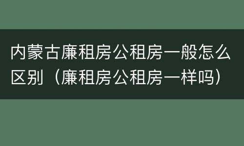 内蒙古廉租房公租房一般怎么区别（廉租房公租房一样吗）