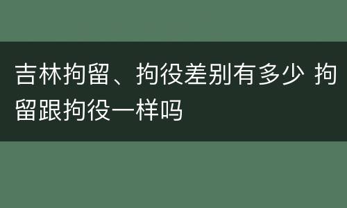 吉林拘留、拘役差别有多少 拘留跟拘役一样吗