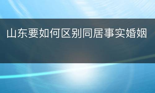 山东要如何区别同居事实婚姻