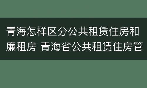 青海怎样区分公共租赁住房和廉租房 青海省公共租赁住房管理办法