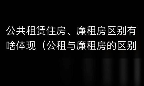 公共租赁住房、廉租房区别有啥体现（公租与廉租房的区别是什么）