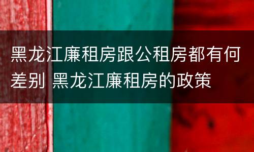 黑龙江廉租房跟公租房都有何差别 黑龙江廉租房的政策