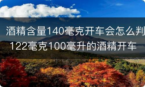酒精含量140毫克开车会怎么判 122毫克100毫升的酒精开车
