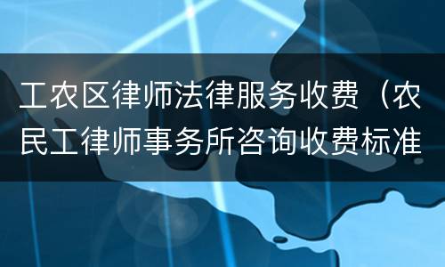 工农区律师法律服务收费（农民工律师事务所咨询收费标准）