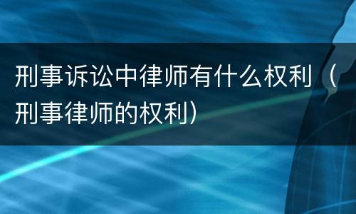 刑事诉讼中律师有什么权利（刑事律师的权利）