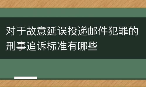 对于故意延误投递邮件犯罪的刑事追诉标准有哪些