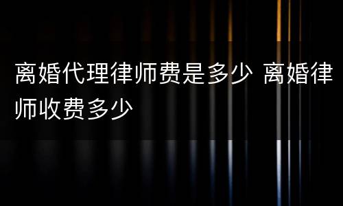离婚代理律师费是多少 离婚律师收费多少