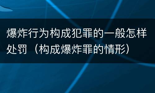 爆炸行为构成犯罪的一般怎样处罚（构成爆炸罪的情形）