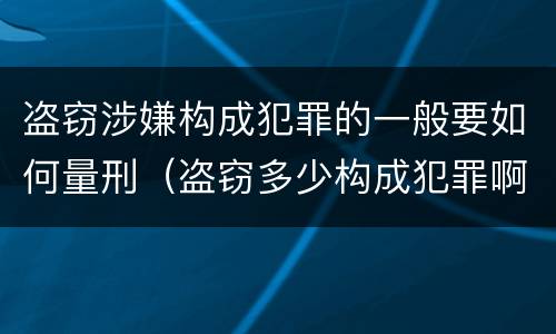 盗窃涉嫌构成犯罪的一般要如何量刑（盗窃多少构成犯罪啊）