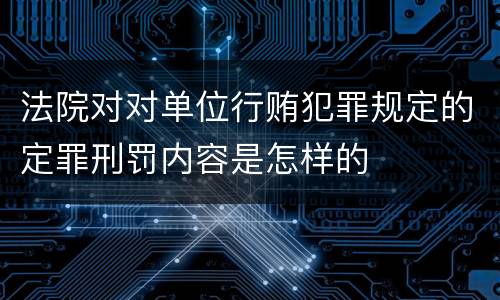 法院对对单位行贿犯罪规定的定罪刑罚内容是怎样的