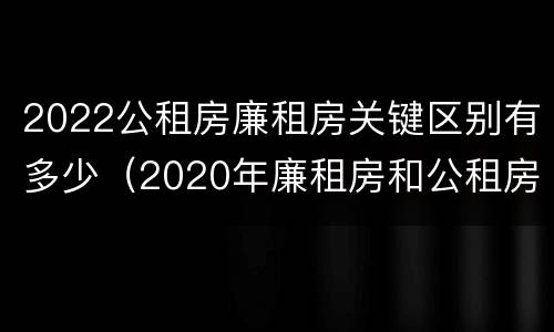 2022公租房廉租房关键区别有多少（2020年廉租房和公租房的区别）