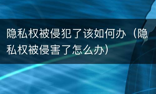 隐私权被侵犯了该如何办（隐私权被侵害了怎么办）