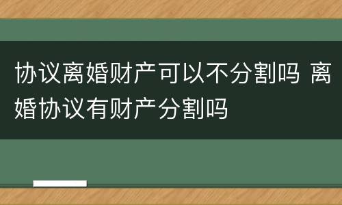 协议离婚财产可以不分割吗 离婚协议有财产分割吗