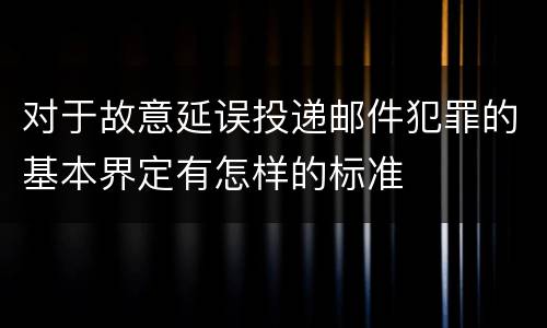 对于故意延误投递邮件犯罪的基本界定有怎样的标准