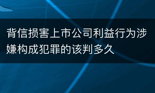 背信损害上市公司利益行为涉嫌构成犯罪的该判多久