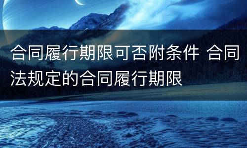 合同履行期限可否附条件 合同法规定的合同履行期限