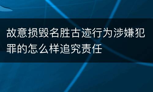 故意损毁名胜古迹行为涉嫌犯罪的怎么样追究责任