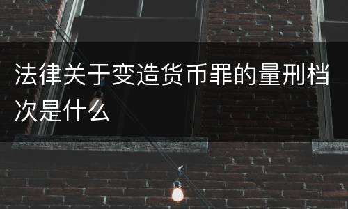 法律关于变造货币罪的量刑档次是什么