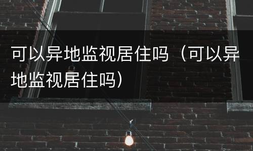 可以异地监视居住吗（可以异地监视居住吗）
