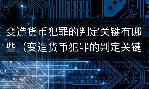 变造货币犯罪的判定关键有哪些（变造货币犯罪的判定关键有哪些方法）