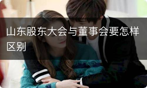山东股东大会与董事会要怎样区别