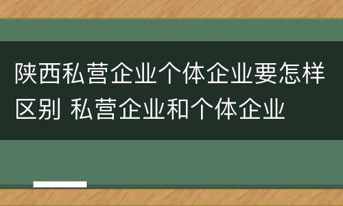 陕西私营企业个体企业要怎样区别 私营企业和个体企业