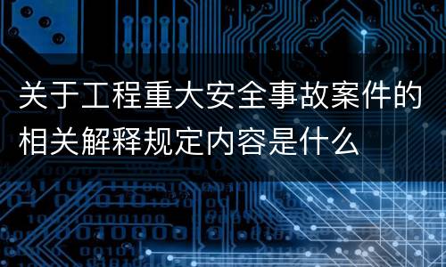 关于工程重大安全事故案件的相关解释规定内容是什么