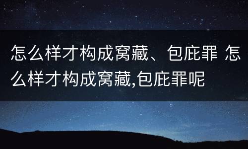 怎么样才构成窝藏、包庇罪 怎么样才构成窝藏,包庇罪呢