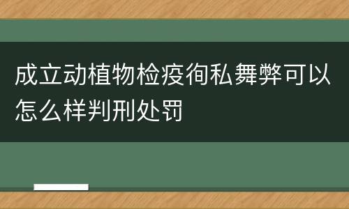 成立动植物检疫徇私舞弊可以怎么样判刑处罚