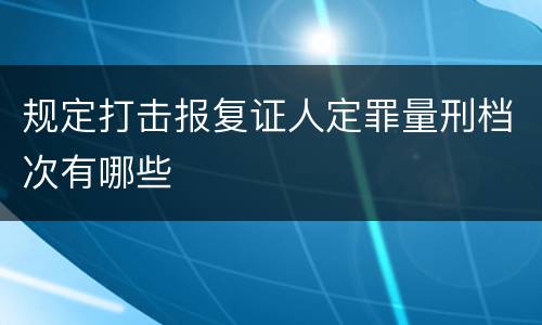 规定打击报复证人定罪量刑档次有哪些