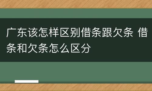 广东该怎样区别借条跟欠条 借条和欠条怎么区分