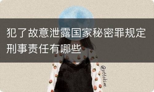 犯了故意泄露国家秘密罪规定刑事责任有哪些