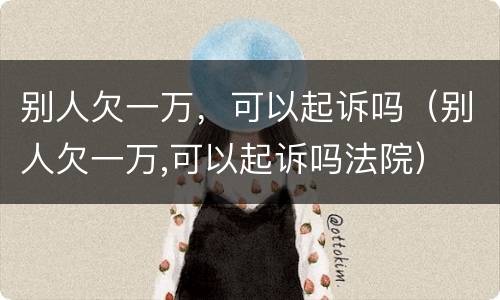 别人欠一万，可以起诉吗（别人欠一万,可以起诉吗法院）