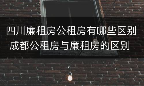 四川廉租房公租房有哪些区别 成都公租房与廉租房的区别