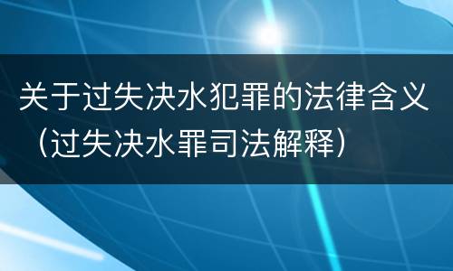 关于过失决水犯罪的法律含义（过失决水罪司法解释）