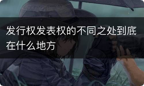 发行权发表权的不同之处到底在什么地方