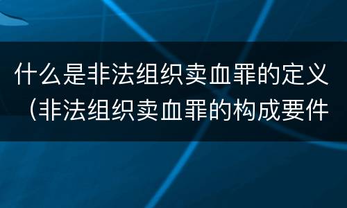 什么是非法组织卖血罪的定义（非法组织卖血罪的构成要件）